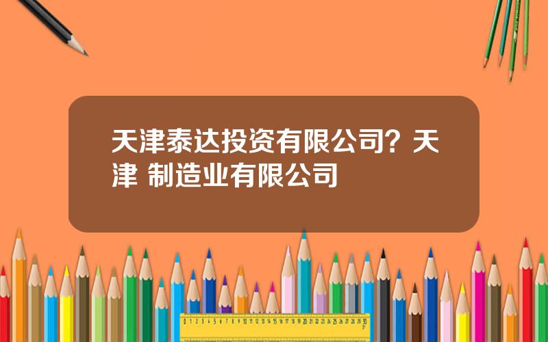 天津泰达投资有限公司？天津 制造业有限公司